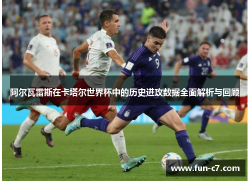 阿尔瓦雷斯在卡塔尔世界杯中的历史进攻数据全面解析与回顾
