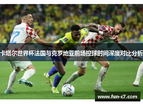卡塔尔世界杯法国与克罗地亚前场控球时间深度对比分析