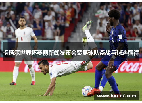 卡塔尔世界杯赛前新闻发布会聚焦球队备战与球迷期待