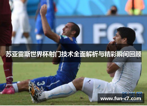 苏亚雷斯世界杯射门技术全面解析与精彩瞬间回顾