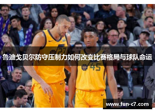 鲁迪戈贝尔防守压制力如何改变比赛格局与球队命运