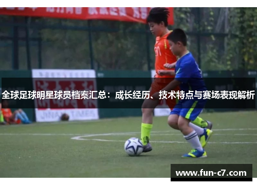 全球足球明星球员档案汇总：成长经历、技术特点与赛场表现解析