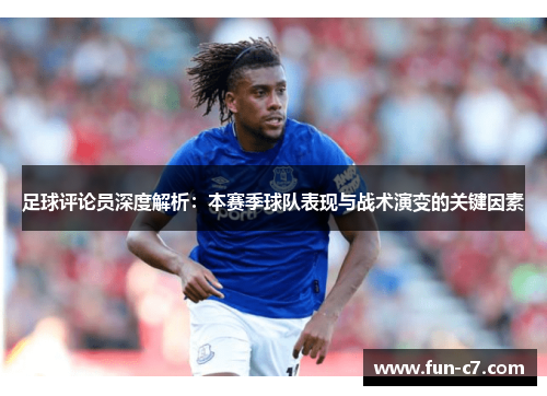 足球评论员深度解析：本赛季球队表现与战术演变的关键因素