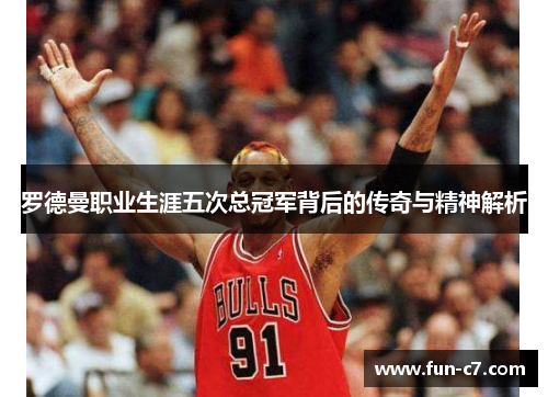 罗德曼职业生涯五次总冠军背后的传奇与精神解析