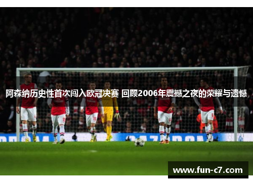 阿森纳历史性首次闯入欧冠决赛 回顾2006年震撼之夜的荣耀与遗憾