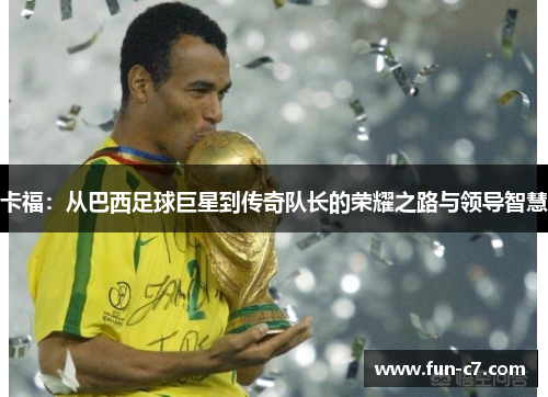 卡福：从巴西足球巨星到传奇队长的荣耀之路与领导智慧