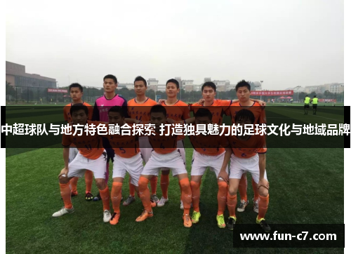中超球队与地方特色融合探索 打造独具魅力的足球文化与地域品牌