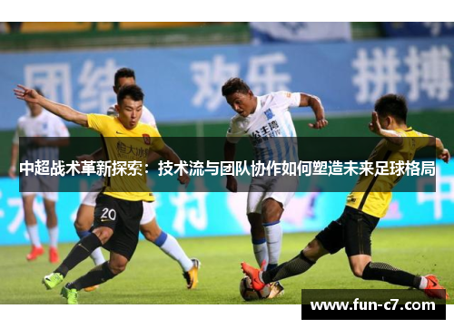 中超战术革新探索：技术流与团队协作如何塑造未来足球格局