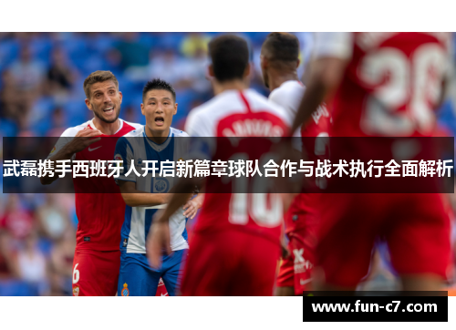武磊携手西班牙人开启新篇章球队合作与战术执行全面解析