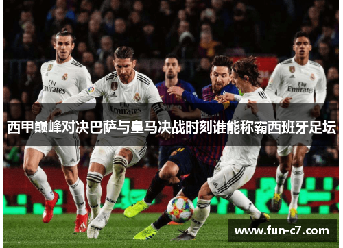 西甲巅峰对决巴萨与皇马决战时刻谁能称霸西班牙足坛