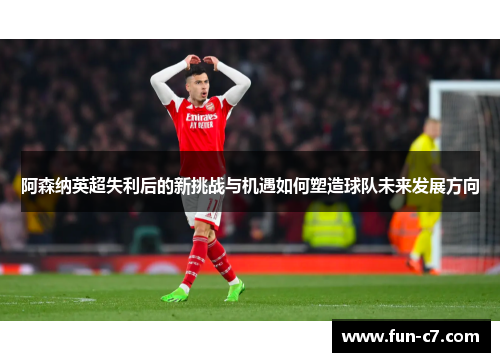 阿森纳英超失利后的新挑战与机遇如何塑造球队未来发展方向
