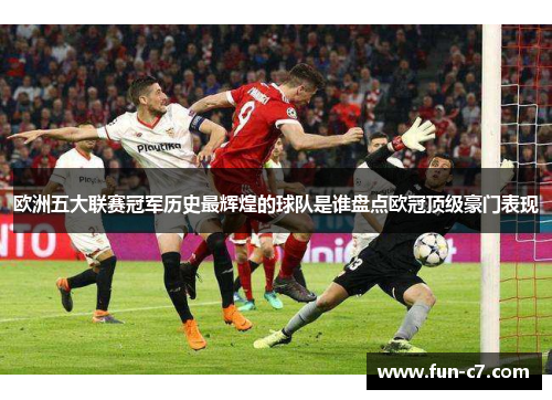 欧洲五大联赛冠军历史最辉煌的球队是谁盘点欧冠顶级豪门表现