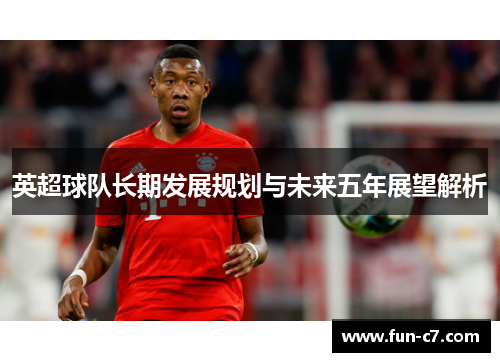 英超球队长期发展规划与未来五年展望解析
