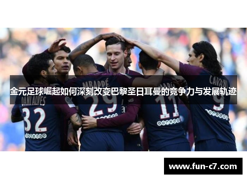 金元足球崛起如何深刻改变巴黎圣日耳曼的竞争力与发展轨迹