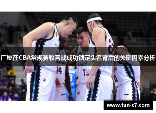 广厦在CBA常规赛收官战成功锁定头名背后的关键因素分析