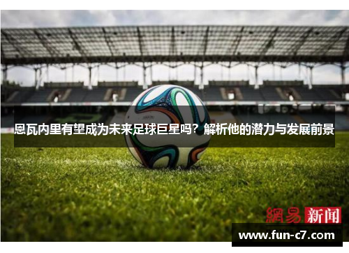 恩瓦内里有望成为未来足球巨星吗？解析他的潜力与发展前景