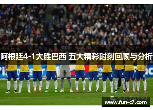 阿根廷4-1大胜巴西 五大精彩时刻回顾与分析