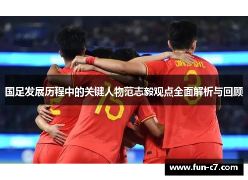 国足发展历程中的关键人物范志毅观点全面解析与回顾