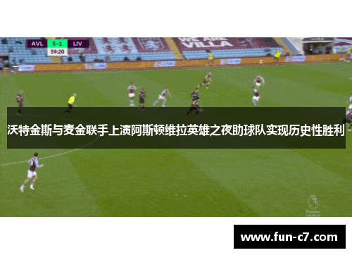 沃特金斯与麦金联手上演阿斯顿维拉英雄之夜助球队实现历史性胜利
