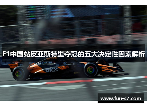 F1中国站皮亚斯特里夺冠的五大决定性因素解析