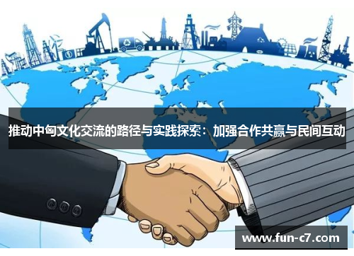 推动中匈文化交流的路径与实践探索：加强合作共赢与民间互动
