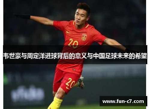 韦世豪与周定洋进球背后的意义与中国足球未来的希望
