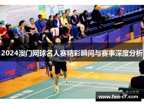 2024澳门网球名人赛精彩瞬间与赛事深度分析