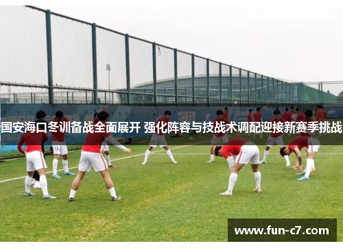 国安海口冬训备战全面展开 强化阵容与技战术调配迎接新赛季挑战