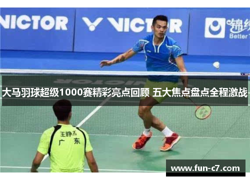 大马羽球超级1000赛精彩亮点回顾 五大焦点盘点全程激战