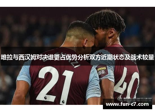 维拉与西汉姆对决谁更占优势分析双方近期状态及战术较量