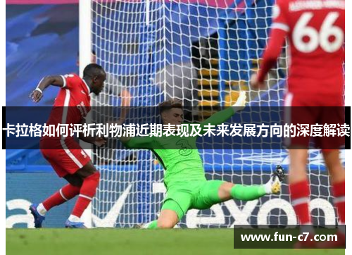 卡拉格如何评析利物浦近期表现及未来发展方向的深度解读