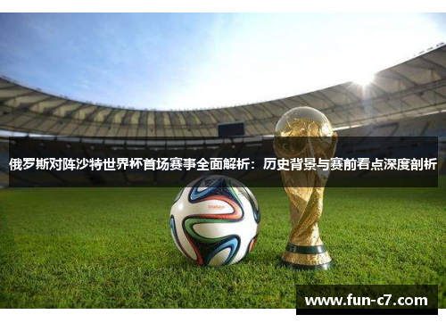 俄罗斯对阵沙特世界杯首场赛事全面解析：历史背景与赛前看点深度剖析