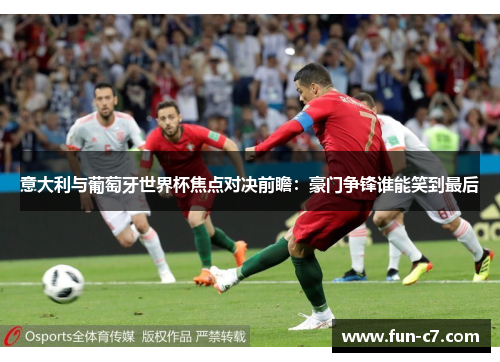 意大利与葡萄牙世界杯焦点对决前瞻：豪门争锋谁能笑到最后