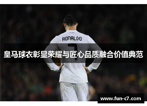 皇马球衣彰显荣耀与匠心品质融合价值典范