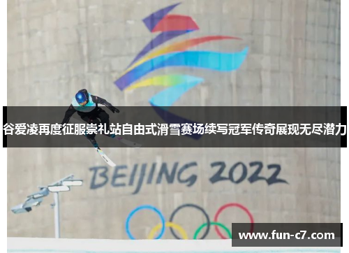 谷爱凌再度征服崇礼站自由式滑雪赛场续写冠军传奇展现无尽潜力