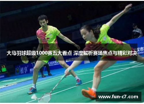 大马羽球超级1000赛五大看点 深度解析赛场焦点与精彩对决