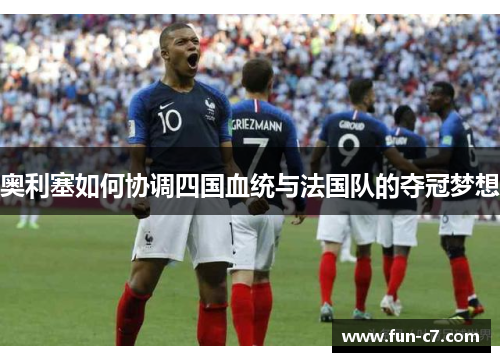 奥利塞如何协调四国血统与法国队的夺冠梦想