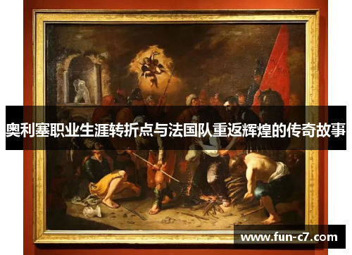 奥利塞职业生涯转折点与法国队重返辉煌的传奇故事