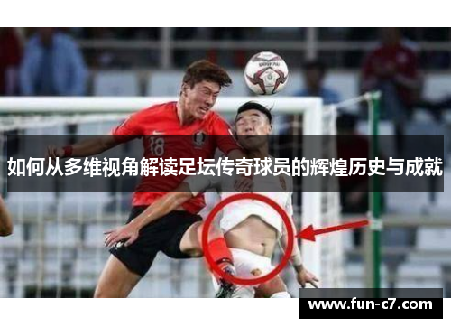 如何从多维视角解读足坛传奇球员的辉煌历史与成就