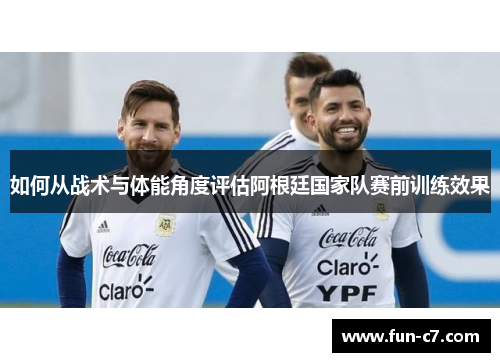 如何从战术与体能角度评估阿根廷国家队赛前训练效果