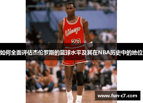 如何全面评估杰伦罗斯的篮球水平及其在NBA历史中的地位