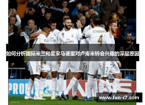 如何分析国际米兰和皇家马德里对卢库米转会兴趣的深层原因