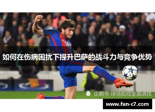 如何在伤病困扰下提升巴萨的战斗力与竞争优势 如何在伤病困扰下提升巴萨的战斗力与竞争优势