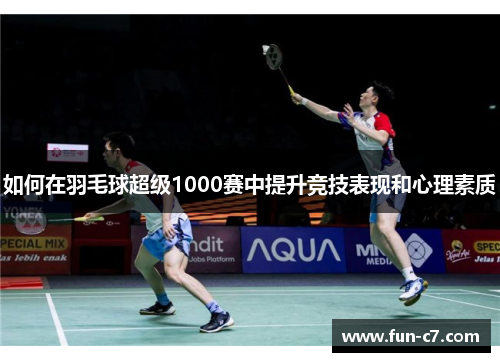 如何在羽毛球超级1000赛中提升竞技表现和心理素质 如何在羽毛球超级1000赛中提升竞技表现和心理素质
