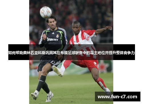 如何帮助奥林匹亚科斯巩固其在希腊足球联赛中的霸主地位并提升整体竞争力 如何帮助奥林匹亚科斯巩固其在希腊足球联赛中的霸主地位并提升整体竞争力