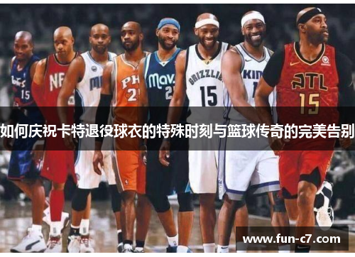 如何庆祝卡特退役球衣的特殊时刻与篮球传奇的完美告别 如何庆祝卡特退役球衣的特殊时刻与篮球传奇的完美告别