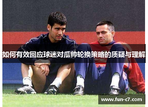 如何有效回应球迷对瓜帅轮换策略的质疑与理解 如何有效回应球迷对瓜帅轮换策略的质疑与理解