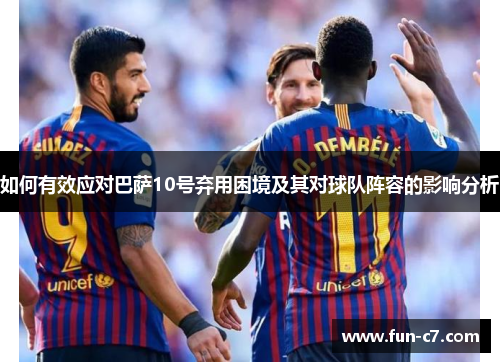 如何有效应对巴萨10号弃用困境及其对球队阵容的影响分析