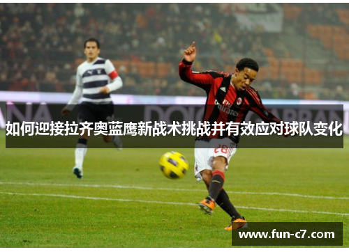 如何迎接拉齐奥蓝鹰新战术挑战并有效应对球队变化 如何迎接拉齐奥蓝鹰新战术挑战并有效应对球队变化