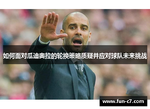 如何面对瓜迪奥拉的轮换策略质疑并应对球队未来挑战